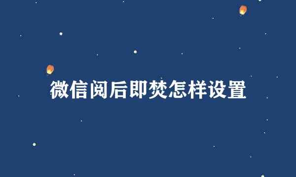 微信阅后即焚怎样设置