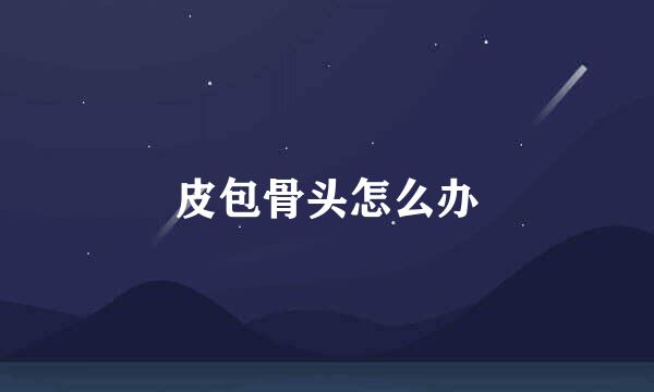 皮包骨头怎么办