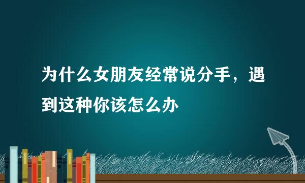 为什么女朋友经常说分手，遇到这种你该怎么办