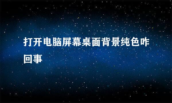 打开电脑屏幕桌面背景纯色咋回事
