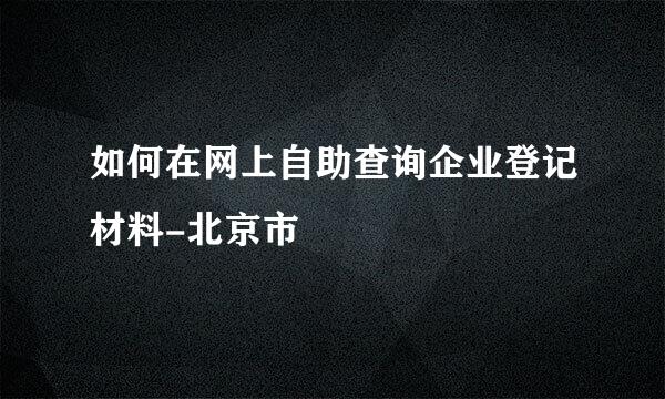 如何在网上自助查询企业登记材料-北京市