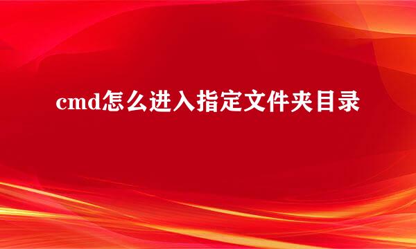 cmd怎么进入指定文件夹目录
