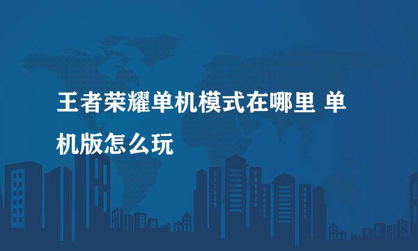 王者荣耀单机模式在哪里 单机版怎么玩
