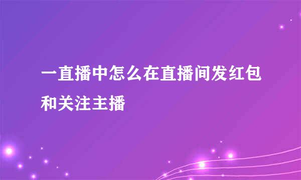 一直播中怎么在直播间发红包和关注主播