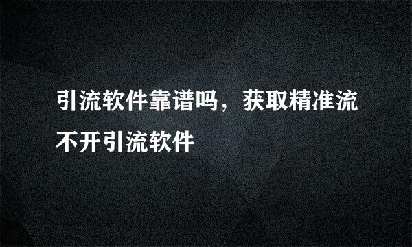 引流软件靠谱吗，获取精准流不开引流软件