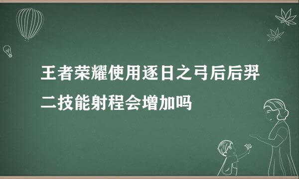 王者荣耀使用逐日之弓后后羿二技能射程会增加吗