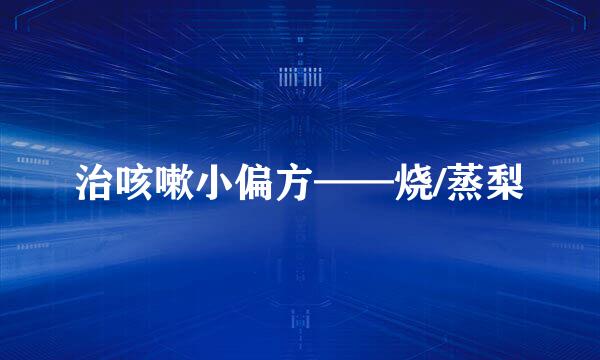 治咳嗽小偏方——烧/蒸梨