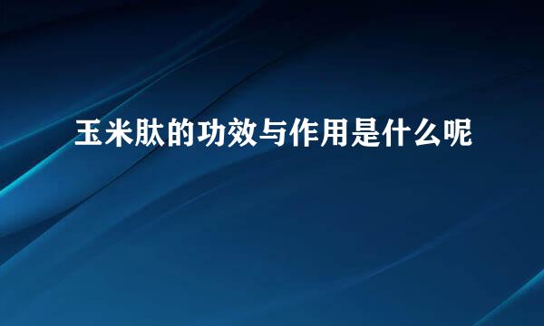 玉米肽的功效与作用是什么呢