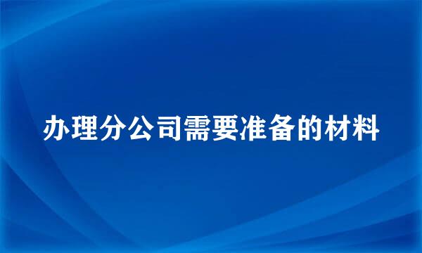 办理分公司需要准备的材料