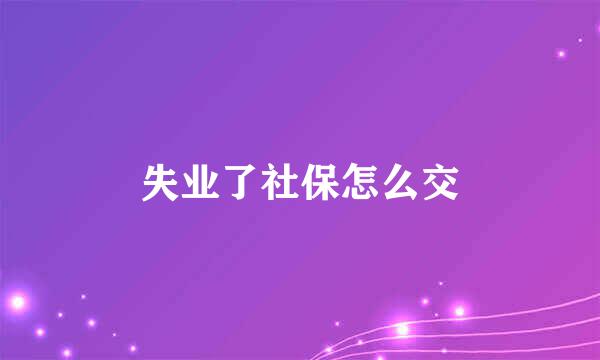失业了社保怎么交