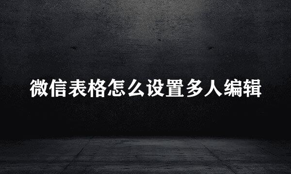 微信表格怎么设置多人编辑
