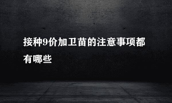 接种9价加卫苗的注意事项都有哪些