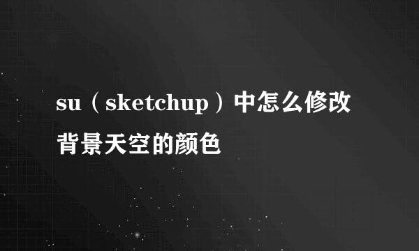 su（sketchup）中怎么修改背景天空的颜色