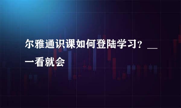 尔雅通识课如何登陆学习？__一看就会
