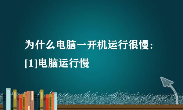 为什么电脑一开机运行很慢：[1]电脑运行慢
