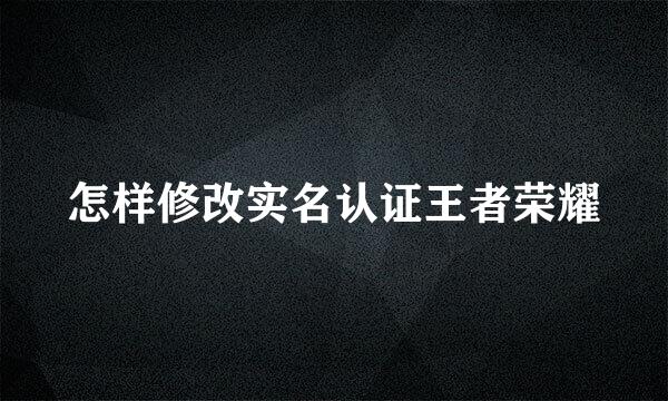 怎样修改实名认证王者荣耀