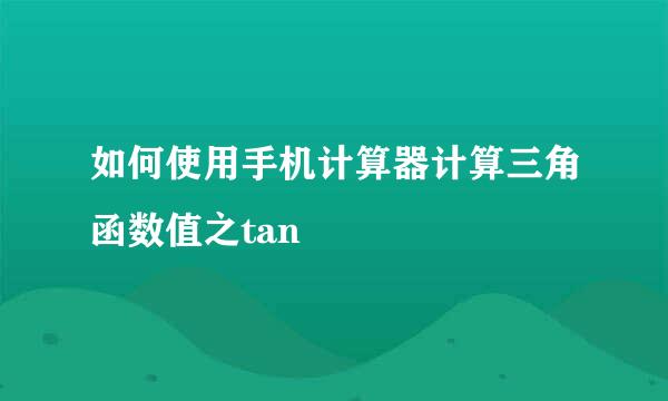 如何使用手机计算器计算三角函数值之tan