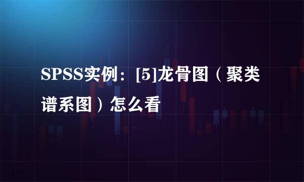 SPSS实例：[5]龙骨图（聚类谱系图）怎么看