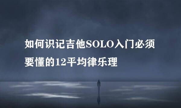 如何识记吉他SOLO入门必须要懂的12平均律乐理