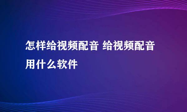 怎样给视频配音 给视频配音用什么软件