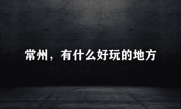 常州，有什么好玩的地方