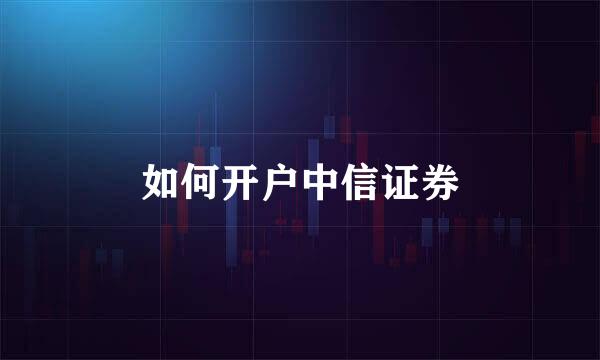 如何开户中信证券
