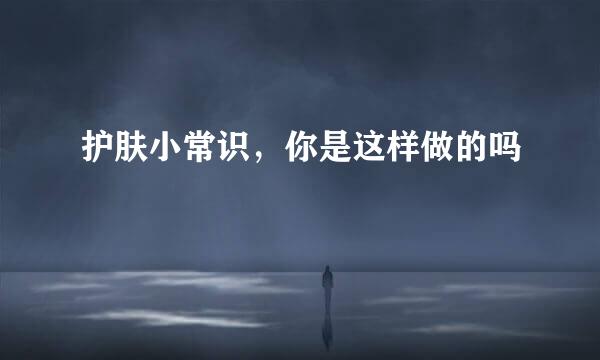 护肤小常识，你是这样做的吗