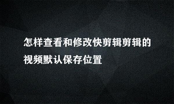 怎样查看和修改快剪辑剪辑的视频默认保存位置