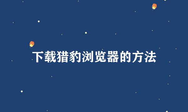 下载猎豹浏览器的方法