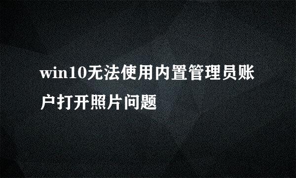 win10无法使用内置管理员账户打开照片问题
