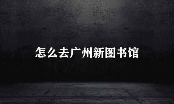 怎么去广州新图书馆