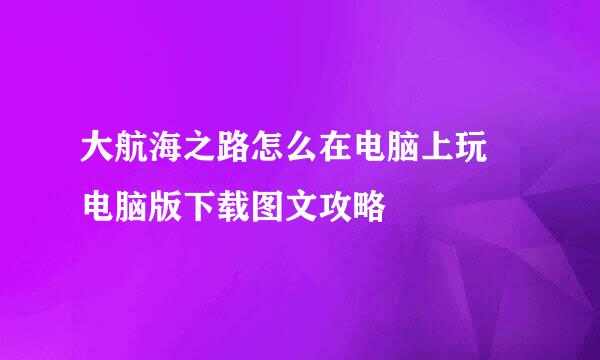 大航海之路怎么在电脑上玩♥电脑版下载图文攻略