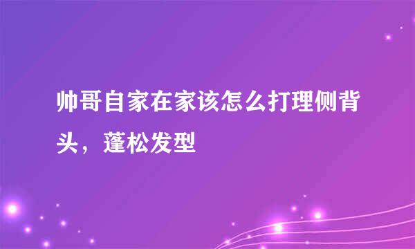 帅哥自家在家该怎么打理侧背头，蓬松发型