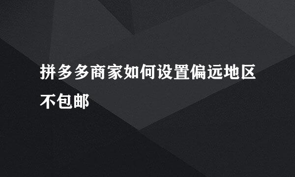 拼多多商家如何设置偏远地区不包邮