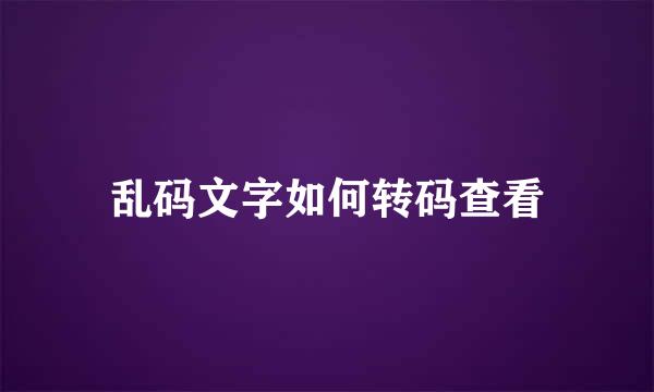 乱码文字如何转码查看