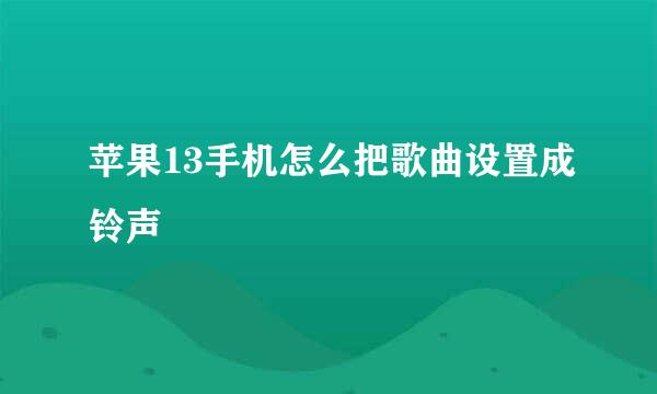 苹果13手机怎么把歌曲设置成铃声