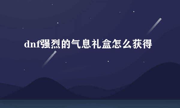 dnf强烈的气息礼盒怎么获得