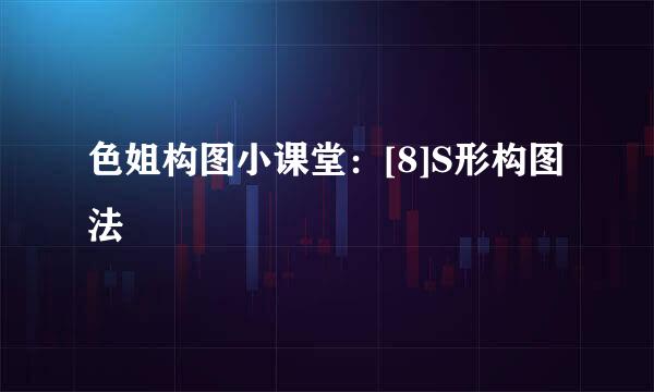 色姐构图小课堂：[8]S形构图法