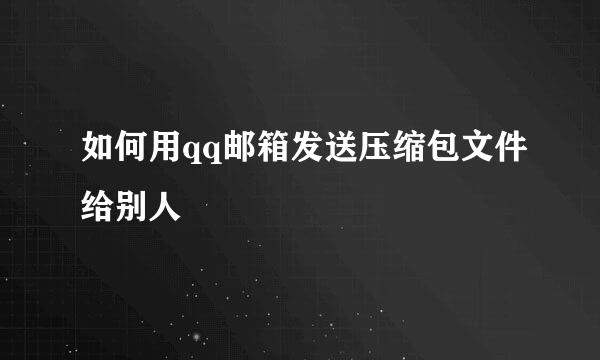 如何用qq邮箱发送压缩包文件给别人