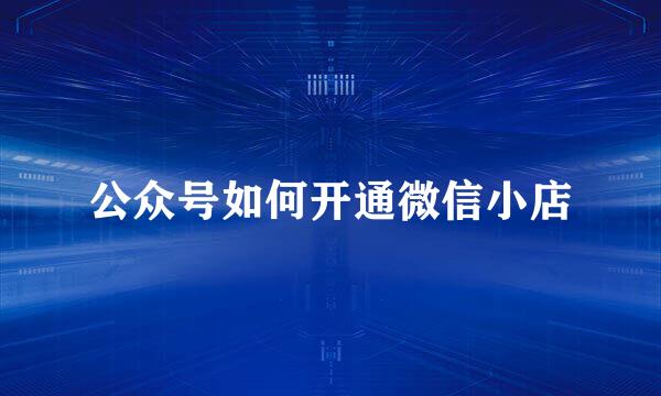 公众号如何开通微信小店