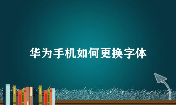 华为手机如何更换字体