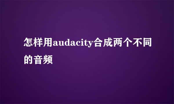 怎样用audacity合成两个不同的音频