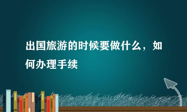 出国旅游的时候要做什么，如何办理手续