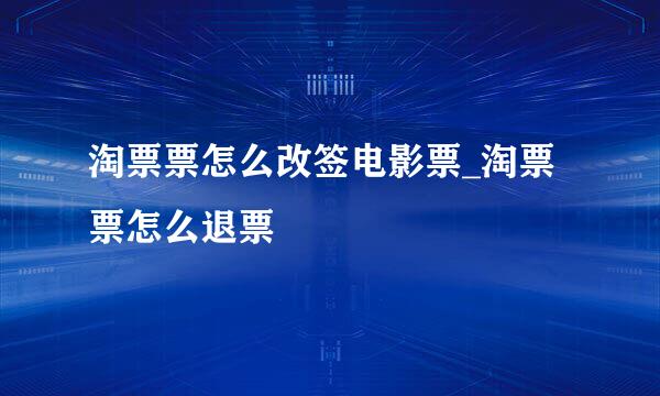 淘票票怎么改签电影票_淘票票怎么退票