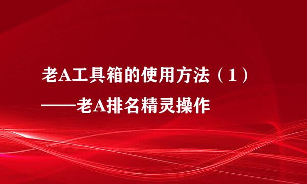 老A工具箱的使用方法（1）——老A排名精灵操作