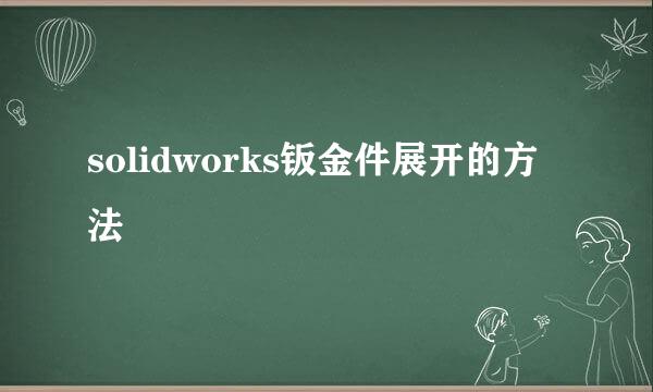 solidworks钣金件展开的方法