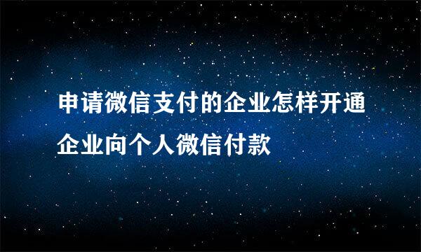 申请微信支付的企业怎样开通企业向个人微信付款