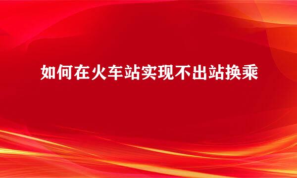 如何在火车站实现不出站换乘