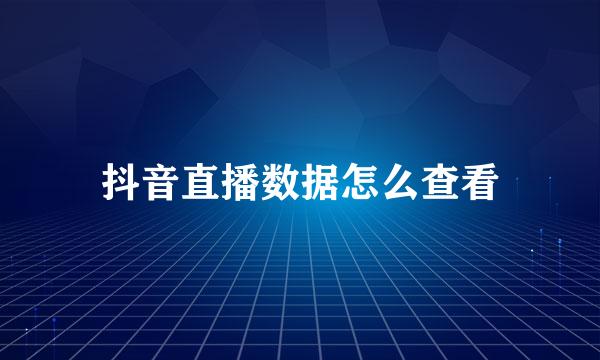 抖音直播数据怎么查看