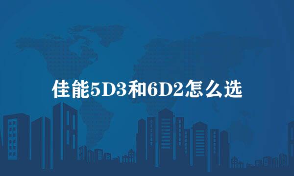 佳能5D3和6D2怎么选